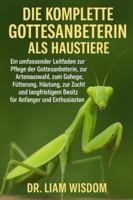 DIE KOMPLETTE GOTTESANBETERIN ALS HAUSTIERE: Ein umfassender Leitfaden zur Pflege der Gottesanbeterin, zur Artenauswahl, zum Gehege, zur Fütterung, ... Besitz für Anfänger und Enthusiasten B0G2S1PFPV Book Cover