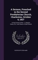 A sermon, preached in the Second Presbyterian Church, Charleston, October 6, 1827: at the funeral of Rev. T. Charlton Henry, D.D., late pastor of said church 1355382394 Book Cover