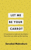 Let Me Be Your Carrot!: 12 Inspirations to make your day brighter than when you woke up this morning! 1070191698 Book Cover