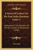 A Series Of Letters On The East India Question, Letter 1: Addressed To The Members Of The Two Houses Of Parliament (1830) 1165257459 Book Cover