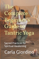The Complete Beginner's Guide to Tantric Yoga: Sacred Practices for Spiritual Awakening B0FM2R4LJ8 Book Cover