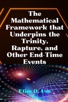 THE MATHEMATICAL FRAMEWORK THAT UNDERPINS THE TRINITY, RAPTURE AND OTHER END-TIME EVENTS B0D5LRDXR5 Book Cover