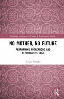 No Mother, No Future: Performing Motherhood and Reproductive Loss (Routledge Advances in Theatre & Performance Studies) 1032146575 Book Cover