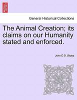 The Animal Creation: Its Claims on Our Humanity Stated and Enforced (Mellen Animal Rights Library. Historical List, Vol 1) 1241471568 Book Cover