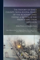 The History of Kings County, Nova Scotia, Heart of the Acadian Land, Giving a Sketch of the French and Their Expulsion; and a History of the New ... Their Stead, With Many Genealogies, 1604-1910 1015821103 Book Cover