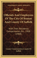 Officials And Employees Of The City Of Boston And County Of Suffolk: With Their Residence, Compensation, Etc., 1908 1166977145 Book Cover