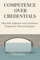 Competence Over Credentials: Why Skill, Judgment, and Consistency Outperform Titles and Degrees B0GF7VHHVB Book Cover