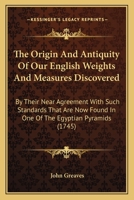 The Origin And Antiquity Of Our English Weights And Measures Discovered: By Their Near Agreement With Such Standards That Are Now Found In One Of The Egyptian Pyramids 1437167640 Book Cover