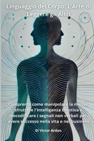 Linguaggio del Corpo: L'Arte di Leggere gli Altri: Comprendi come manipolare la mente, sfruttare l'Intelligenza Emotiva e decodificare i segnali non ... nella vita e nel business (Italian Edition) B0DNW4WLTB Book Cover