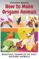 How to Make Origami Animals: Beautiful Examples Of Easy Origami Animals B091DYSDGP Book Cover