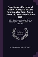 Pegu, Being a Narrative of Events During the Second Burmese War, from August 1852 to Its Conclusion in June 1853: With a Succinct Continuation Down to February 1854 1345607628 Book Cover