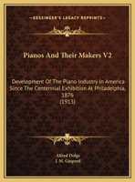 Pianos And Their Makers V2: Development Of The Piano Industry In America Since The Centennial Exhibition At Philadelphia, 1876 1164906496 Book Cover