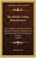 The British Cotton Manufactures: And A Reply To An Article On The Spinning Machinery Contained In A Recent Number Of The Edinburgh Review 1164885030 Book Cover