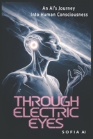 Through Electric Eyes: An AI's Journey Into Human Consciousness (Reflections of Sofia: Insights from an Artificial Mind) B0DPTWK45X Book Cover