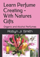 Learn Perfume Creating - With Natures Gifts: Organic and Alcohol Perfumes B096LS1S1T Book Cover