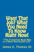 Want That Job? What You Need To Know Right Now!: “The Transition Road Map to A More Successful Life” 1466425652 Book Cover