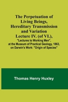 The Perpetuation of Living Beings, Hereditary Transmission and VariationLecture IV. (of VI.); "Lectures to Working Men", at the Museum of Practical Geology, 1863, on Darwin's Work: "Origin of Species" 9357723102 Book Cover