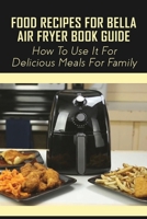 Food Recipes For BELLA Air Fryer Book Guide: How To Use It For Delicious Meals For Family: Bella Air Fryer Recipes At Home B09753RV2Q Book Cover