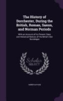 The History of Dorchester, During the British, Roman, Saxon, and Norman Periods: With an Account of Its Present State and Historical Notices of the British Clan Durobriges 1358176957 Book Cover