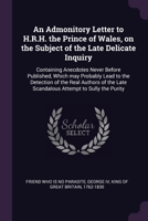 An Admonitory Letter to H.R.H. the Prince of Wales, on the Subject of the Late Delicate Inquiry: Containing Anecdotes Never Before Published, Which ... Late Scandalous Attempt to Sully the Purity 1378908392 Book Cover
