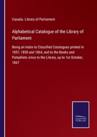 Alphabetical Catalogue of the Library of Parliament: Being an Index to Classified Catalogues printed in 1857, 1858 and 1864, and to the Books and ... since to the Library, up to 1st October, 1867 3752520582 Book Cover