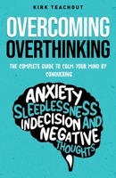 Overcoming Overthinking: The Complete Guide to Calm Your Mind by Conquering Anxiety, Sleeplessness, Indecision, and Negative Thoughts B0C1JJVBXF Book Cover