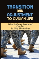 Transition And Adjustment To Civilian Life: What Military Personnel Can Do To Help Themselves: Making The Transition Into The Civilian Sector B09BLY79CW Book Cover