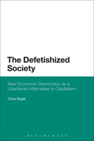 The Defetishized Society: New Economic Democracy as a Libertarian Alternative to Capitalism 162356722X Book Cover