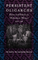 Persistent Oligarchs: Elites and Politics in Chihuahua, Mexico 1910-1940 0822313456 Book Cover