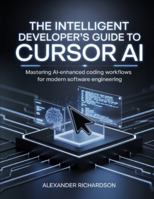 The Intelligent Developer’s Guide to Cursor AI: Mastering AI-Enhanced Coding Workflows for Modern Software Engineering (Advanced Tech Blueprint Series) B0G48JX6B3 Book Cover