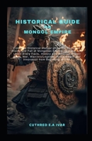 HISTORICAL GUIDE ON MONGOL EMPIRE: Complete Historical Manual about the Conquest, Rising and Fall of Mongolian Empire: Discover and Learn Every Facts, History and Timeline of their gods, War, Warriors B0CVFFTS5T Book Cover