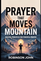 PRAYER THAT MOVES MOUNTAINS: BIBLICAL PRINCIPLES FOR POWERFUL PRAYER B0FQCPB3BP Book Cover