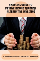 A Success Guide To Passive Income Through Alternative Investing: A Modern Guide To Financial Freedom: How To Invest Successfully B09CGMSQ4H Book Cover