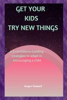 GET YOUR KIDS TRY NEW THINGS: A 5 confidence-building strategies to adapt in encouraging a child B0B8VNKB7Z Book Cover