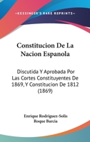 Constitucion De La Nacion Espanola: Discutida Y Aprobada Por Las Cortes Constituyentes De 1869, Y Constitucion De 1812 (1869) 1145351611 Book Cover