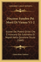 Discorso Funebre Pei Morti Di Vienna V1-2: Esame Dei Pretesi Diritti Che S' Invocano Dal Gabinetto Di Napoli Nella Quistione Sicula (1860) 1161140611 Book Cover