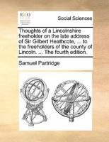 Thoughts of a Lincolnshire freeholder on the late address of Sir Gilbert Heathcote, ... to the freeholders of the county of Lincoln. ... The fourth edition. 1170849172 Book Cover