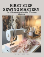 First Step Sewing Mastery: The Ultimate Guidebook for Effortless Clothing B0CMR4P3G9 Book Cover