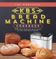 The Complete KBS Bread Machine Cookbook: 150 Simple Homemade Bread Recipes for Your KBS Bread Machine 180244162X Book Cover