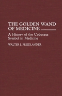 The Golden Wand of Medicine: A History of the Caduceus Symbol in Medicine 0313280231 Book Cover
