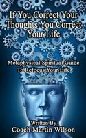 If You Correct Your Thoughts You Correct Your Life: Metaphysical Spiritual Guide To Refocus Your Life 1540424189 Book Cover