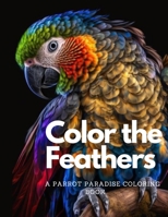 Color the Feathers: A Parrot Paradise Coloring Book For Adults: Stress Relieving Fun Parrot Designs B0BVNRPNPV Book Cover