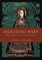 Idolizing Mary: Maya-Catholic Icons in Yucat�n, Mexico 0271083328 Book Cover