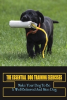 The Essential Dog Training Exercises: Make Your Dog To Be A Well-Behaved And Nice Dog: Training Exercises For Dog B09C31TD89 Book Cover