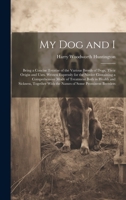 My Dog and I: Being a Concise Treatise of the Various Breeds of Dogs, Their Origin and Uses. Written Expressly for the Novice Containing a ... With the Names of Some Prominent Breeders 1020362693 Book Cover