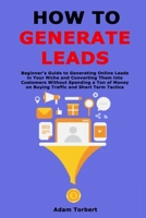 How to Generate Leads: Beginner's Guide to Generating Online Leads in Your Niche and Converting Them into Customers Without Spending a Ton of Money on Buying Traffic and Short Term Tactics B08X6DX9X1 Book Cover