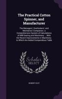 The Practical Cotton Spinner, and Manufacturer: The Managers', Overlookers', and Mechanics' Companion. a Comprehensive System of Calculations of Mill ... to Which Are Added Compendious Table 1144919843 Book Cover