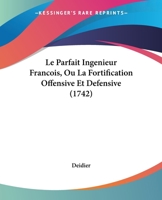 Le Parfait Inga(c)Nieur Franaois, Ou La Fortification Offensive Et Da(c)Fensive Contenant La Construction: L'Attaque Et La Da(c)Fense Des Places Ra(c)Gulieres & Irra(c)Gulieres, Selon Les Ma(c)Thodes  2014513872 Book Cover