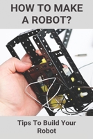 How To Make A Robot?: Tips To Build Your Robot: Building Robot Kit B08ZD4MTXQ Book Cover