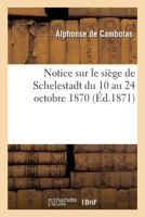 Notice Sur Le Sia]ge de Schelestadt Du 10 Au 24 Octobre 1870 201134784X Book Cover